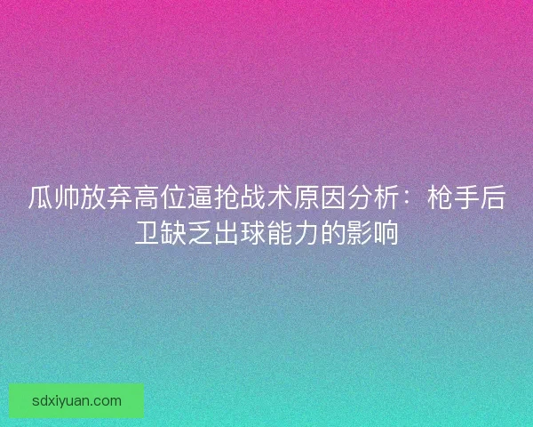 瓜帅放弃高位逼抢战术原因分析：枪手后卫缺乏出球能力的影响