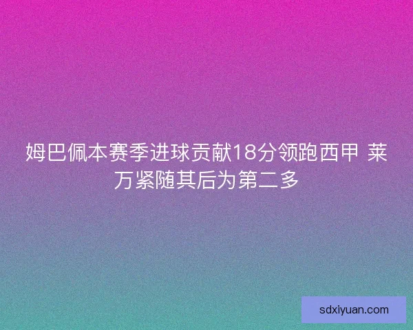 姆巴佩本赛季进球贡献18分领跑西甲 莱万紧随其后为第二多