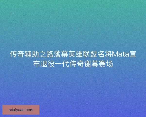 传奇辅助之路落幕英雄联盟名将Mata宣布退役一代传奇谢幕赛场