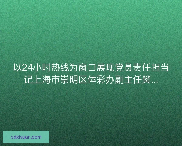 以24小时热线为窗口展现党员责任担当记上海市崇明区体彩办副主任樊...
