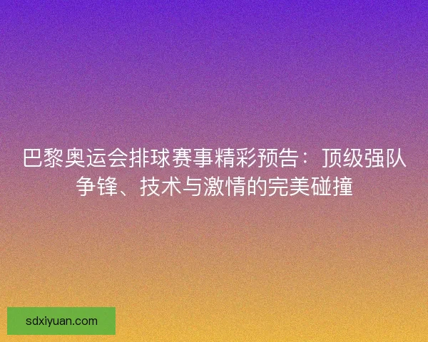 巴黎奥运会排球赛事精彩预告：顶级强队争锋、技术与激情的完美碰撞