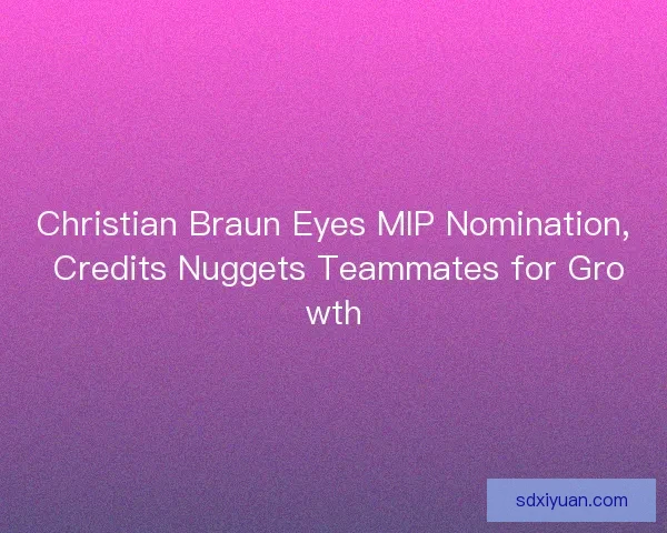 Christian Braun Eyes MIP Nomination, Credits Nuggets Teammates for Growth