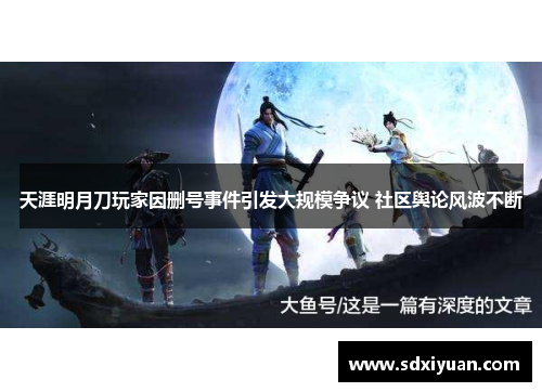 天涯明月刀玩家因删号事件引发大规模争议 社区舆论风波不断