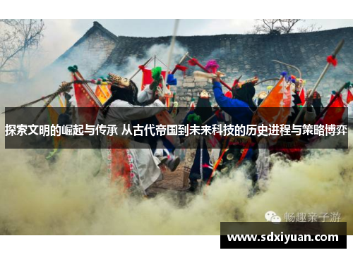 探索文明的崛起与传承 从古代帝国到未来科技的历史进程与策略博弈