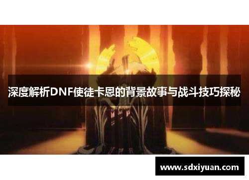 深度解析DNF使徒卡恩的背景故事与战斗技巧探秘