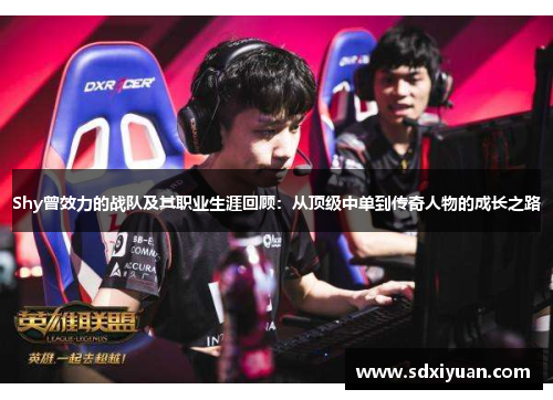Shy曾效力的战队及其职业生涯回顾：从顶级中单到传奇人物的成长之路